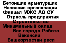 Бетонщик-арматурщик › Название организации ­ Филиал МЖС АО СУ-155 › Отрасль предприятия ­ Строительство › Минимальный оклад ­ 45 000 - Все города Работа » Вакансии   . Башкортостан респ.,Мечетлинский р-н